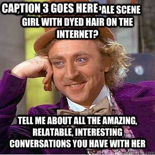 Oh, you love a cute, pale scene girl with dyed hair on the internet? Tell me about all the amazing, relatable, interesting conversations you have with her Caption 3 goes here  Condescending Wonka