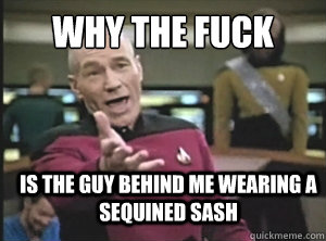 why the fuck Is the guy behind me wearing a sequined sash  Annoyed Picard