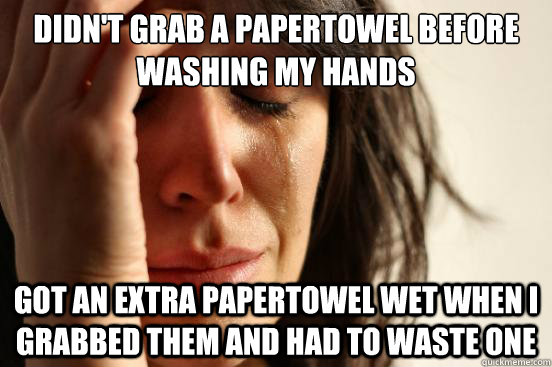 Didn't grab a papertowel before washing my hands got an extra papertowel wet when i grabbed them and had to waste one - Didn't grab a papertowel before washing my hands got an extra papertowel wet when i grabbed them and had to waste one  First World Problems
