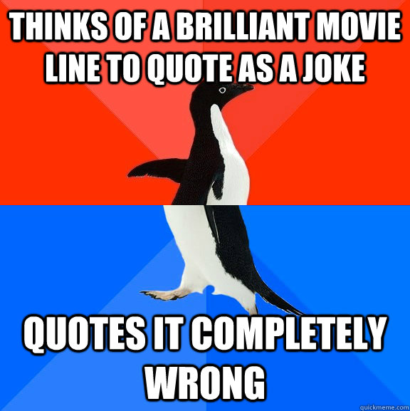 thinks of a brilliant movie line to quote as a joke quotes it completely wrong  Socially Awesome Awkward Penguin