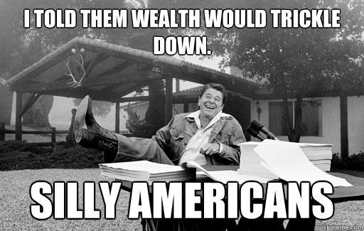 I told them wealth would trickle down. Silly Americans - I told them wealth would trickle down. Silly Americans  Ronald Reagan