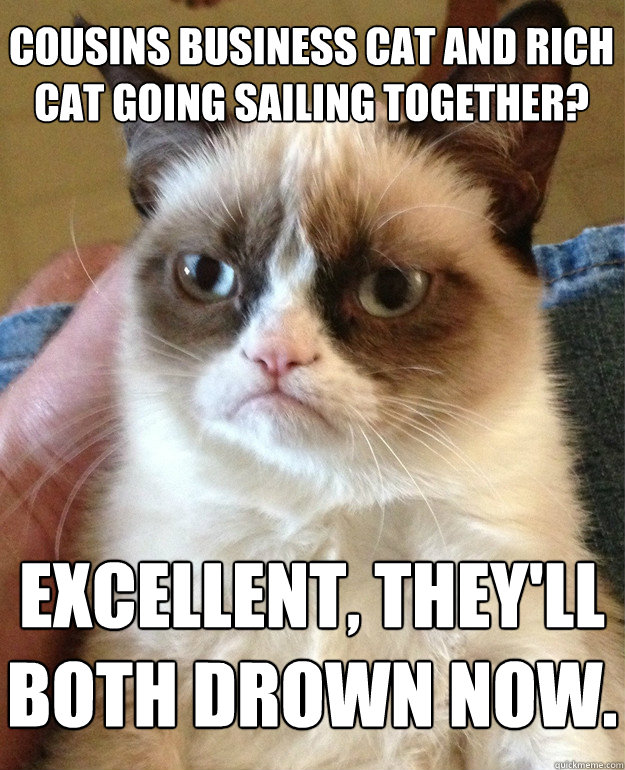 Cousins Business Cat and Rich Cat going sailing together? Excellent, they'll both drown now.  Grumpy Cat