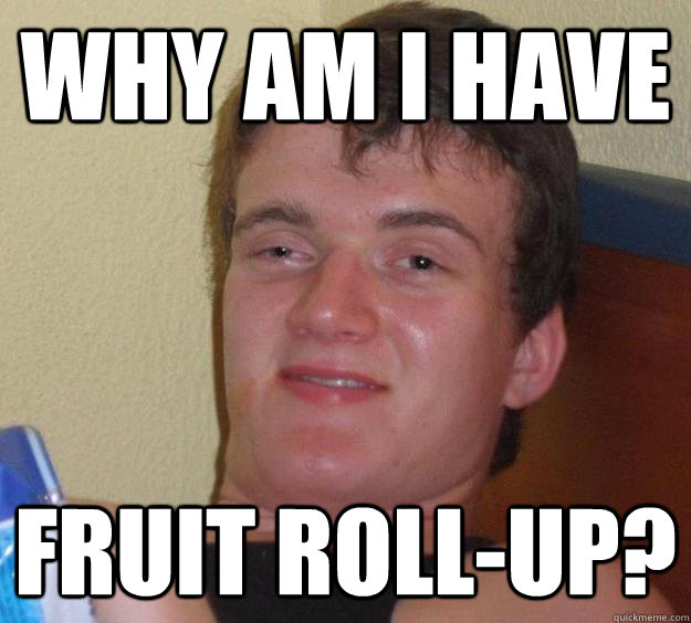 Why am I have fruit roll-up?  10 Guy