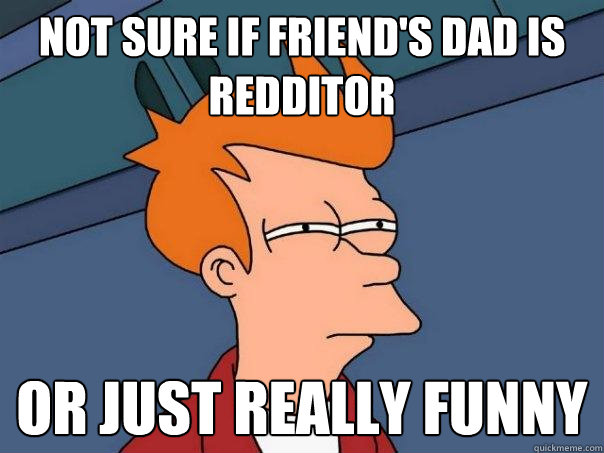 Not sure if friend's dad is redditor Or just really funny  Futurama Fry