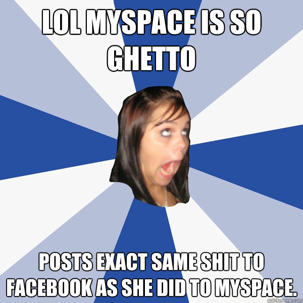 lol MySpace is so ghetto posts exact same shit to facebook as she did to myspace.  Annoying Facebook Girl
