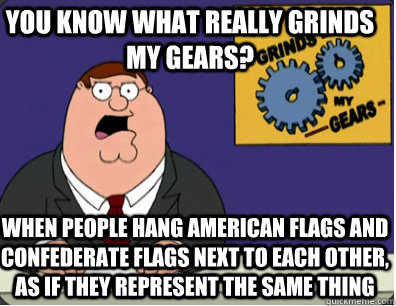 you know what really grinds my gears? When people hang American Flags and confederate flags next to each other, as if they represent the same thing  Family Guy Grinds My Gears