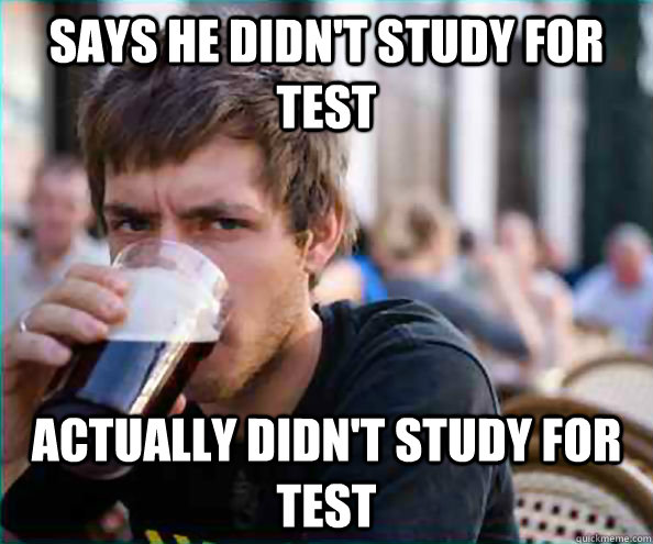 Says he didn't study for test Actually didn't study for test  College Senior