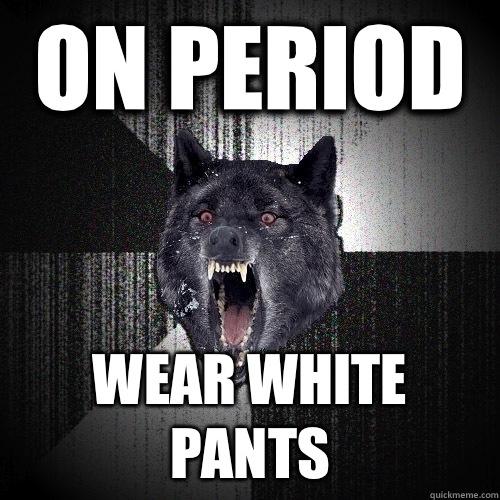 On period Wear white pants  Insanity Wolf