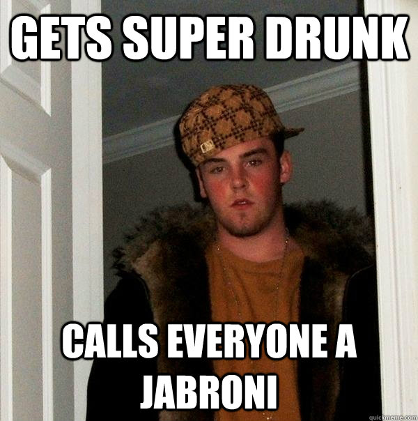 gets super drunk calls everyone a jabroni  Scumbag Steve