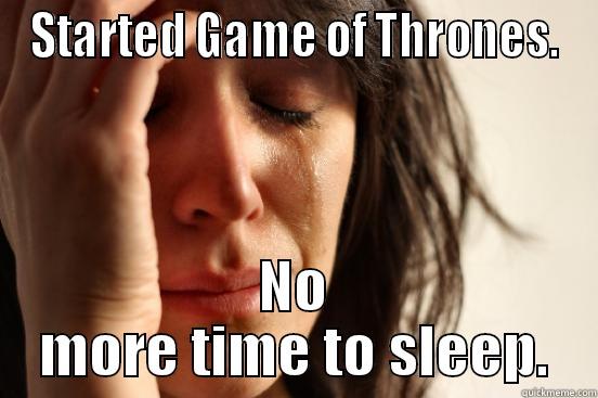 STARTED GAME OF THRONES. NO MORE TIME TO SLEEP. First World Problems