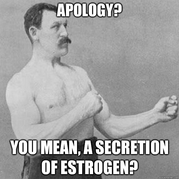 Apology? you mean, a secretion of estrogen?  overly manly man