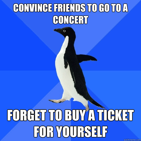 Convince friends to go to a concert forget to buy a ticket for yourself  Socially Awkward Penguin