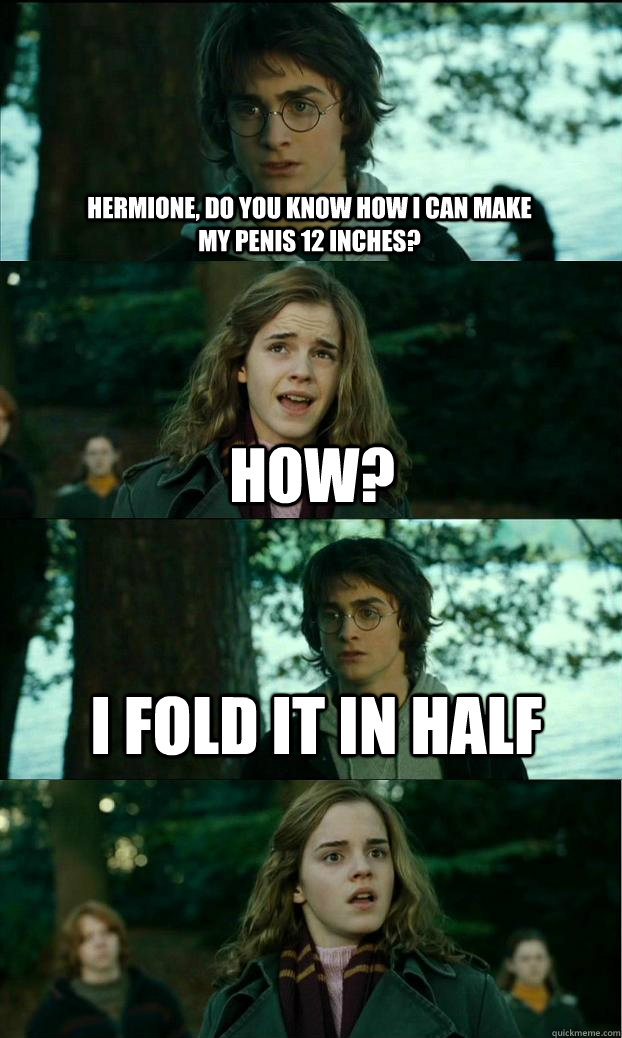 Hermione, do you know how i can make my penis 12 inches? how? I fold it in half  - Hermione, do you know how i can make my penis 12 inches? how? I fold it in half   Horny Harry