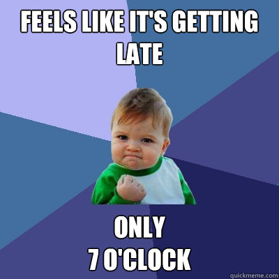 Feels like it's getting late Only
7 o'clock  Success Kid