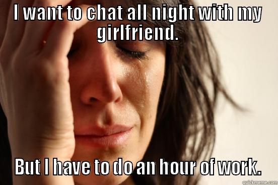 I WANT TO CHAT ALL NIGHT WITH MY GIRLFRIEND. BUT I HAVE TO DO AN HOUR OF WORK. First World Problems