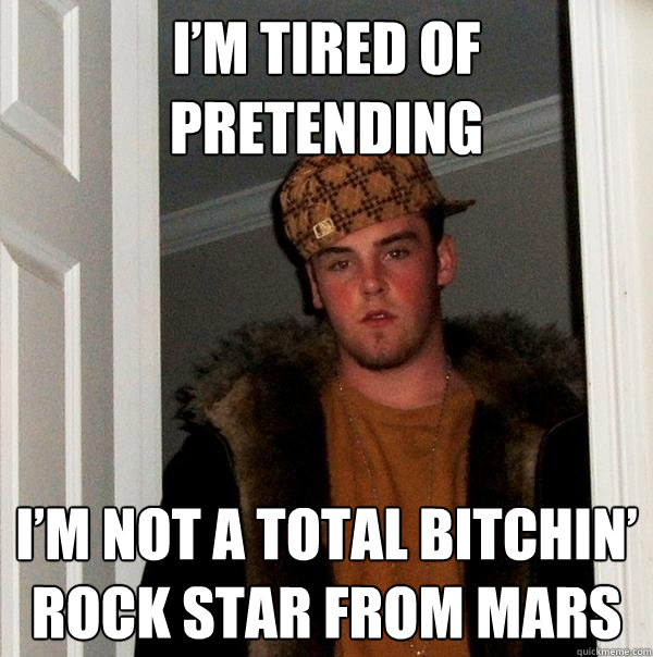 I’m tired of pretending I’m not a total bitchin’ rock star from Mars  Scumbag Steve