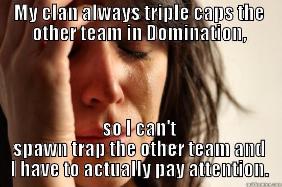 MY CLAN ALWAYS TRIPLE CAPS THE OTHER TEAM IN DOMINATION, SO I CAN'T SPAWN TRAP THE OTHER TEAM AND I HAVE TO ACTUALLY PAY ATTENTION. First World Problems