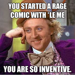 You started a rage comic with *le me You are so inventive.   Creepy Wonka