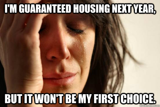 I'm guaranteed housing next year, But it won't be my first choice.  First World Problems