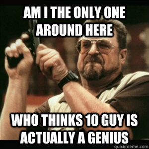 Am i the only one around here who thinks 10 guy is actually a genius  Am I The Only One Round Here