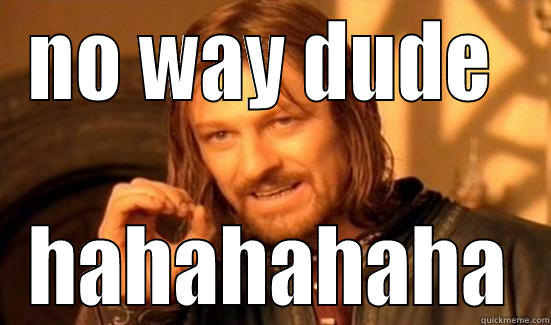 NO WAY DUDE  HAHAHAHAHA Boromir