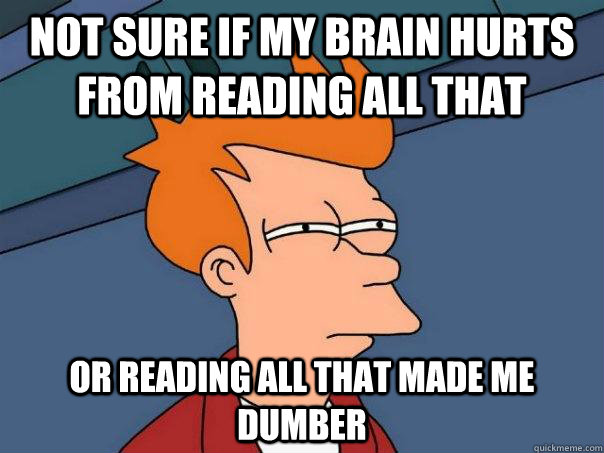 Not sure if my brain hurts from reading all that  Or reading all that made me dumber - Not sure if my brain hurts from reading all that  Or reading all that made me dumber  Futurama Fry