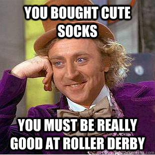 You bought cute socks you must be really good at roller derby  Creepy Wonka