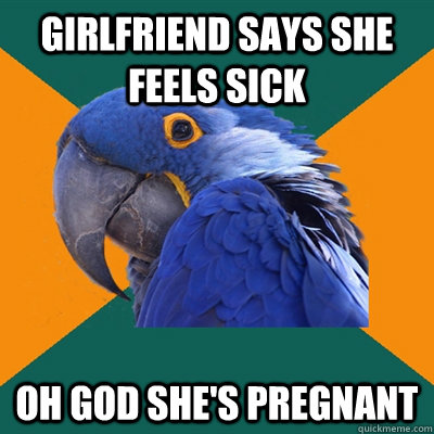 girlfriend says she feels sick oh god she's pregnant  Paranoid Parrot