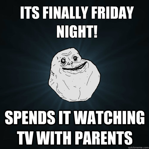 its finally friday night! Spends it watching tv with parents  Forever Alone