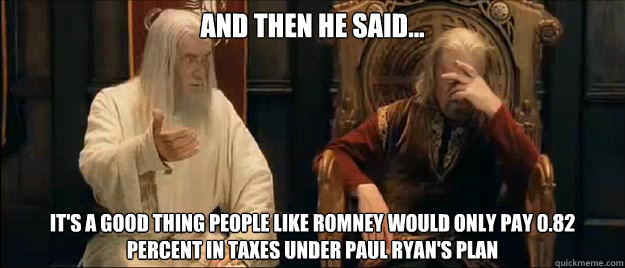 And then he said... It's a good thing people like Romney Would only Pay 0.82 Percent in Taxes Under Paul Ryan's Plan
 - And then he said... It's a good thing people like Romney Would only Pay 0.82 Percent in Taxes Under Paul Ryan's Plan
  Annoyed Gandalf