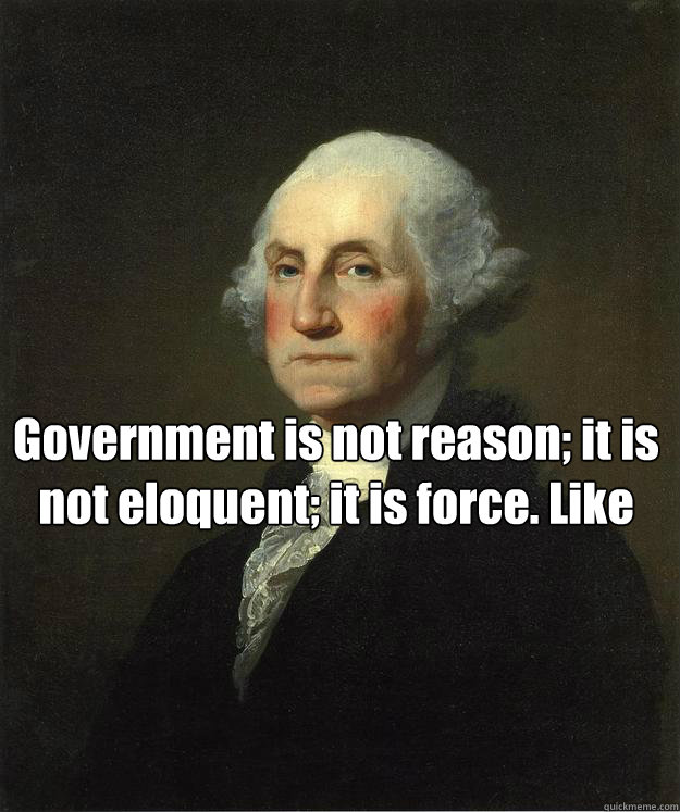  Government is not reason; it is not eloquent; it is force. Like fire, government is a dangerous servant and a fearful master. George Washington -  Government is not reason; it is not eloquent; it is force. Like fire, government is a dangerous servant and a fearful master. George Washington  George Washington
