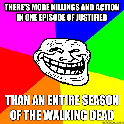 there's more killings and action in one episode of justified than an entire season of﻿ the walking dead  Troll Face