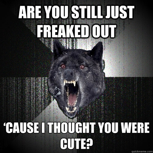 Are you still just freaked out ‘cause I thought you were cute? - Are you still just freaked out ‘cause I thought you were cute?  Insanity Wolf