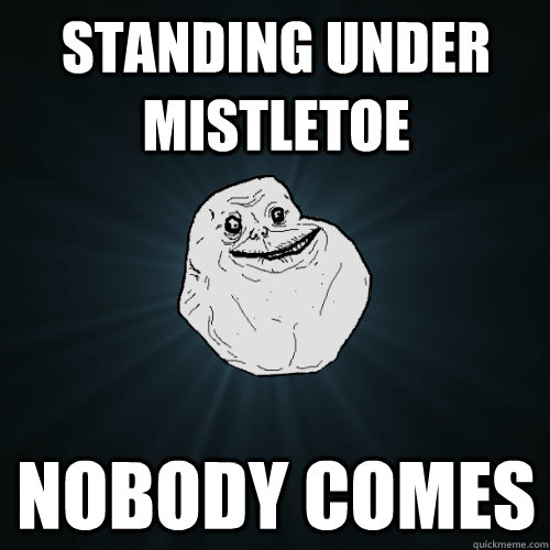 Standing under mistletoe nobody comes  Forever Alone