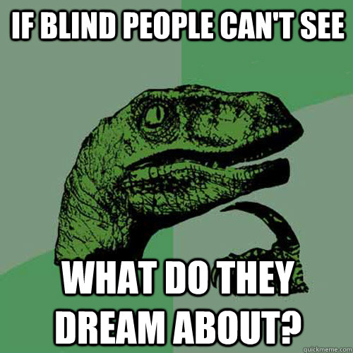 if blind people can't see what do they dream about?  Philosoraptor