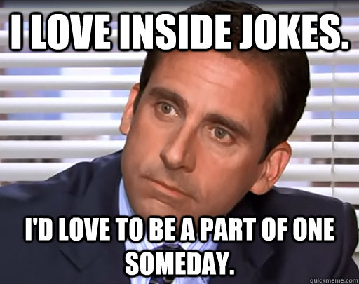 I love inside jokes. I'd love to be a part of one someday. - I love inside jokes. I'd love to be a part of one someday.  Idiot Michael Scott