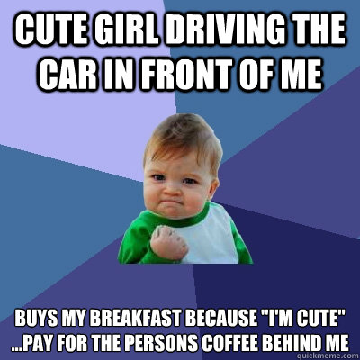 Cute girl driving the car in front of me  buys my breakfast because 