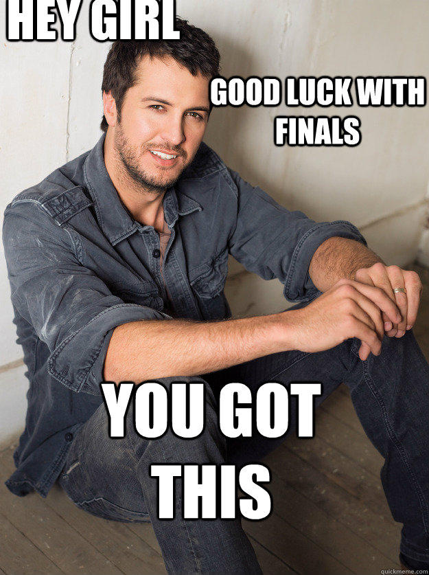 you got this Good luck with finals  hey girl - you got this Good luck with finals  hey girl  Luke Bryan Hey Girl