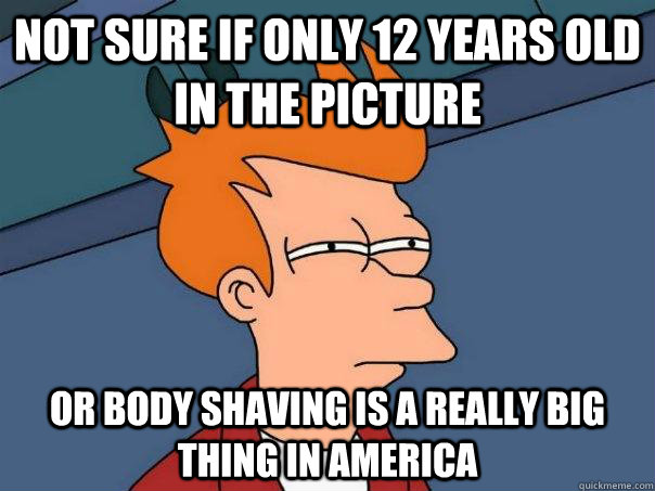 Not sure if only 12 years old in the picture Or body shaving is a really big thing in America  Futurama Fry