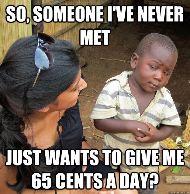 So, someone I've never met  just wants to give me 65 cents a day?  Skeptical Third World Baby