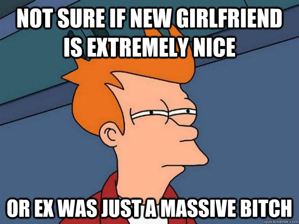 not sure if new girlfriend is extremely nice or ex was just a massive bitch  Futurama Fry