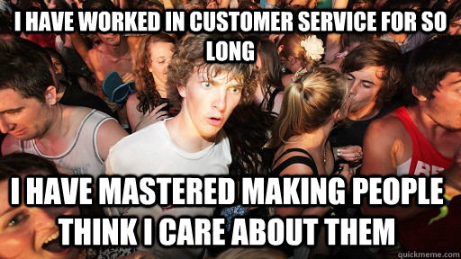 i have worked in customer service for so long i have mastered making people think i care about them  Sudden Clarity Clarence