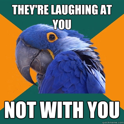 They're laughing at you not with you  Paranoid Parrot
