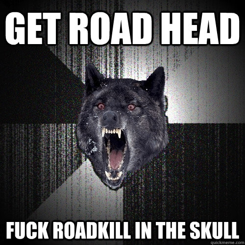 Get Road Head Fuck roadkill in the skull  Insanity Wolf