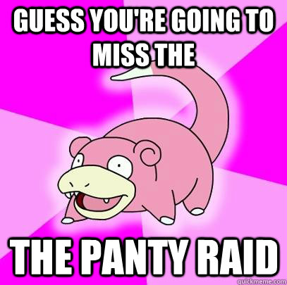 guess you're going to miss the the panty raid  Slowpoke