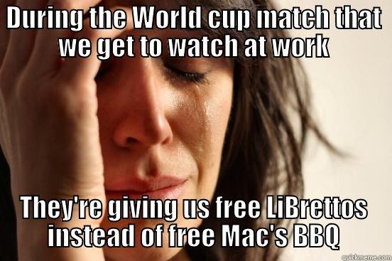 DURING THE WORLD CUP MATCH THAT WE GET TO WATCH AT WORK THEY'RE GIVING US FREE LIBRETTOS INSTEAD OF FREE MAC'S BBQ First World Problems