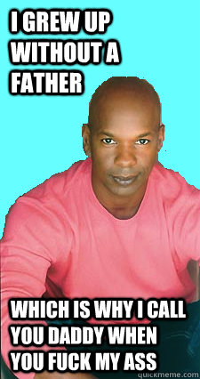 I grew up without a father which is why I call you daddy when you fuck my ass  Gay black man