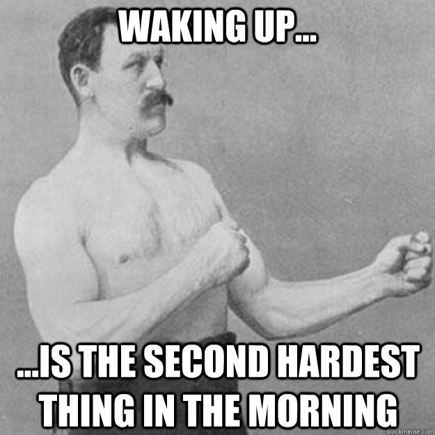 Waking up... ...is the second hardest thing in the morning  overly manly man