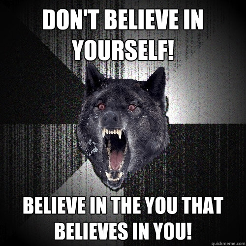 Don't believe in yourself! Believe in the you that believes in you! - Don't believe in yourself! Believe in the you that believes in you!  Insanity Wolf
