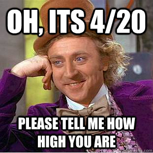 Oh, its 4/20  Please tell me how high you are  Condescending Wonka